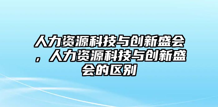 人力資源科技與創(chuàng)新盛會，人力資源科技與創(chuàng)新盛會的區(qū)別