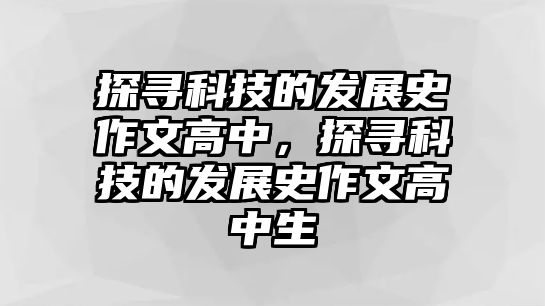 探尋科技的發(fā)展史作文高中，探尋科技的發(fā)展史作文高中生