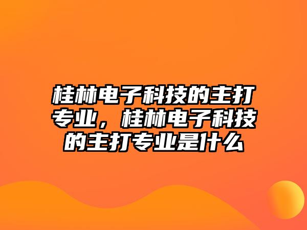 桂林電子科技的主打?qū)I(yè)，桂林電子科技的主打?qū)I(yè)是什么