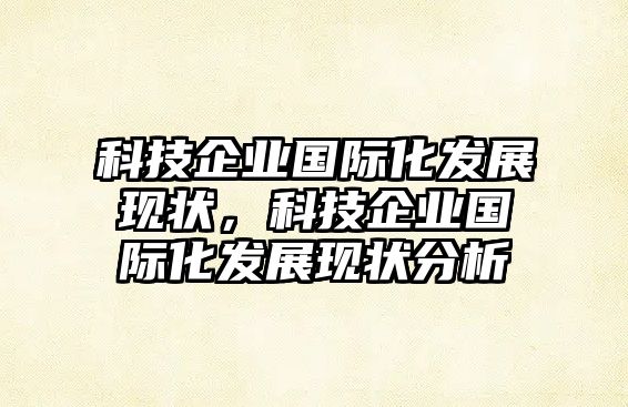 科技企業(yè)國際化發(fā)展現(xiàn)狀，科技企業(yè)國際化發(fā)展現(xiàn)狀分析