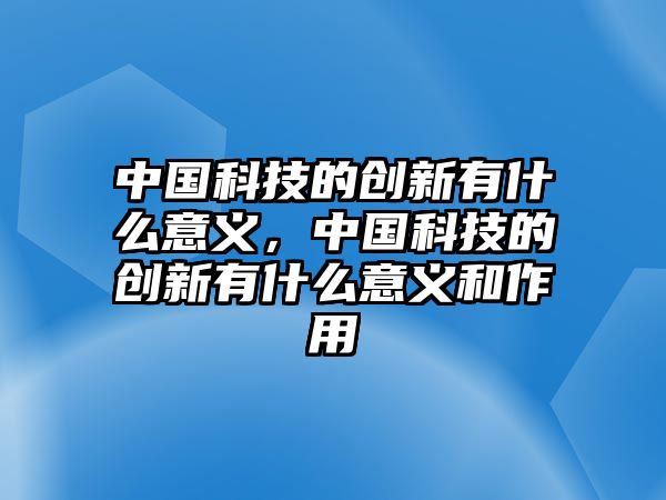 中國科技的創(chuàng)新有什么意義，中國科技的創(chuàng)新有什么意義和作用