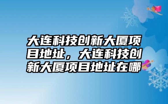 大連科技創(chuàng)新大廈項目地址，大連科技創(chuàng)新大廈項目地址在哪