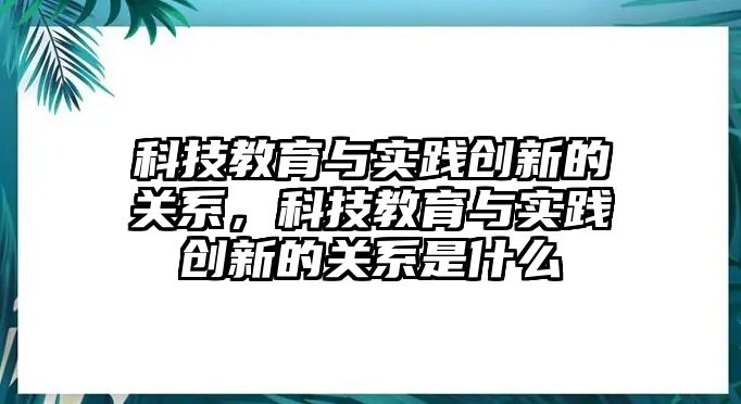 科技教育與實踐創(chuàng)新的關(guān)系，科技教育與實踐創(chuàng)新的關(guān)系是什么