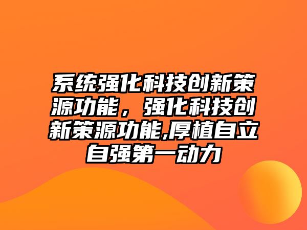 系統(tǒng)強(qiáng)化科技創(chuàng)新策源功能，強(qiáng)化科技創(chuàng)新策源功能,厚植自立自強(qiáng)第一動(dòng)力