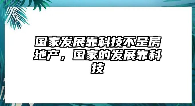 國(guó)家發(fā)展靠科技不是房地產(chǎn)，國(guó)家的發(fā)展靠科技