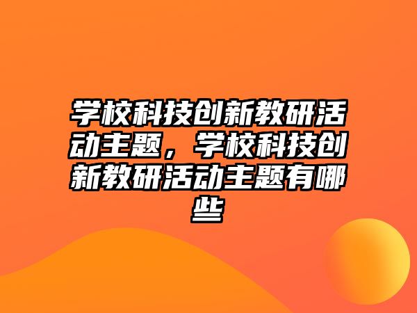 學(xué)?？萍紕?chuàng)新教研活動主題，學(xué)?？萍紕?chuàng)新教研活動主題有哪些