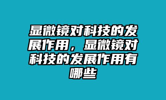 顯微鏡對科技的發(fā)展作用，顯微鏡對科技的發(fā)展作用有哪些