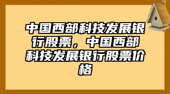 中國西部科技發(fā)展銀行股票，中國西部科技發(fā)展銀行股票價格