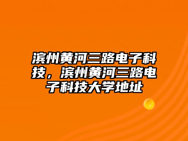 濱州黃河三路電子科技，濱州黃河三路電子科技大學(xué)地址