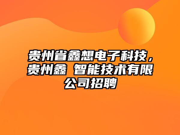 貴州省鑫想電子科技，貴州鑫垚智能技術(shù)有限公司招聘