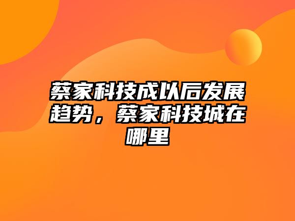 蔡家科技成以后發(fā)展趨勢，蔡家科技城在哪里