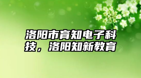 洛陽市育知電子科技，洛陽知新教育