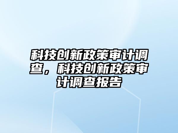 科技創(chuàng)新政策審計(jì)調(diào)查，科技創(chuàng)新政策審計(jì)調(diào)查報(bào)告