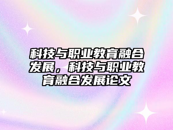 科技與職業(yè)教育融合發(fā)展，科技與職業(yè)教育融合發(fā)展論文