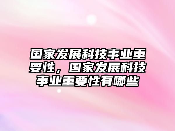 國(guó)家發(fā)展科技事業(yè)重要性，國(guó)家發(fā)展科技事業(yè)重要性有哪些