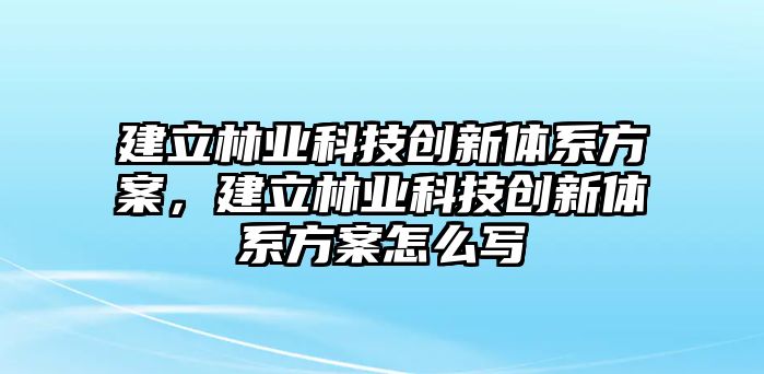 建立林業(yè)科技創(chuàng)新體系方案，建立林業(yè)科技創(chuàng)新體系方案怎么寫