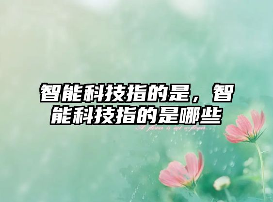 智能科技指的是，智能科技指的是哪些