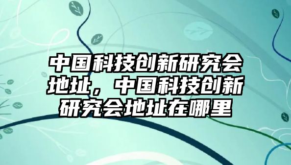 中國(guó)科技創(chuàng)新研究會(huì)地址，中國(guó)科技創(chuàng)新研究會(huì)地址在哪里