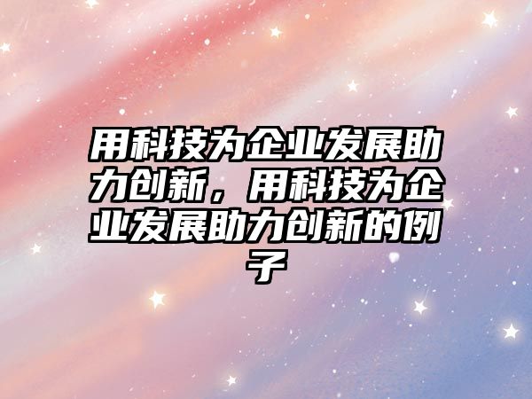 用科技為企業(yè)發(fā)展助力創(chuàng)新，用科技為企業(yè)發(fā)展助力創(chuàng)新的例子