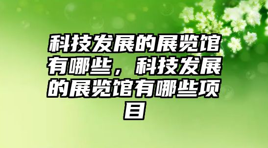 科技發(fā)展的展覽館有哪些，科技發(fā)展的展覽館有哪些項(xiàng)目