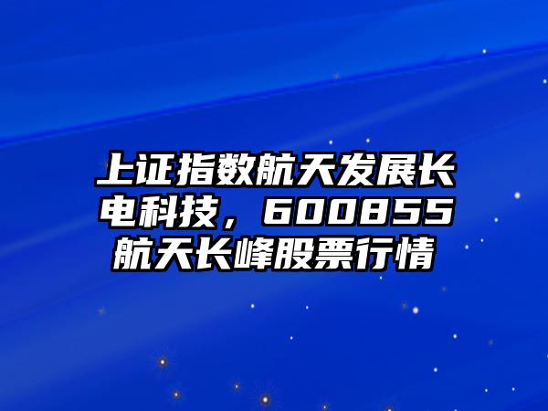 上證指數(shù)航天發(fā)展長(zhǎng)電科技，600855航天長(zhǎng)峰股票行情