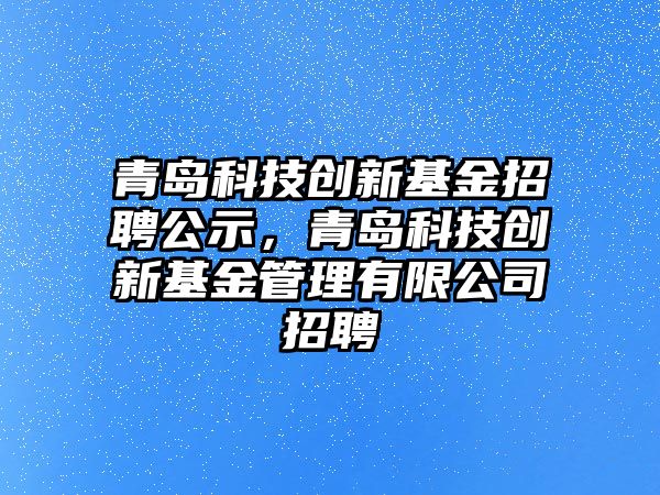 青島科技創(chuàng)新基金招聘公示，青島科技創(chuàng)新基金管理有限公司招聘