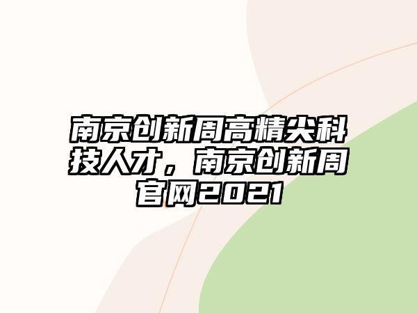 南京創(chuàng)新周高精尖科技人才，南京創(chuàng)新周官網2021