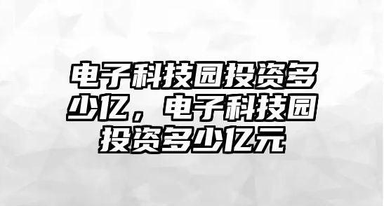 電子科技園投資多少億，電子科技園投資多少億元