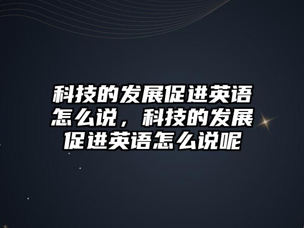 科技的發(fā)展促進英語怎么說，科技的發(fā)展促進英語怎么說呢