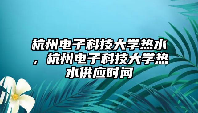 杭州電子科技大學(xué)熱水，杭州電子科技大學(xué)熱水供應(yīng)時(shí)間