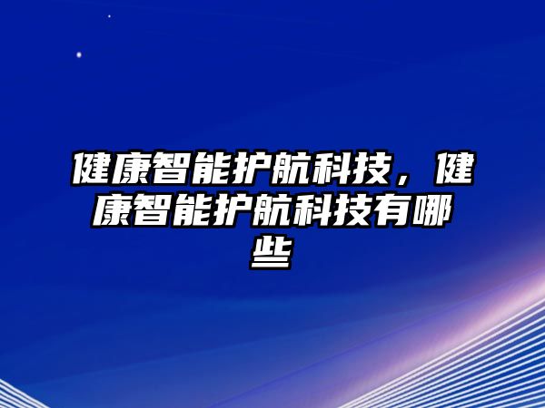 健康智能護(hù)航科技，健康智能護(hù)航科技有哪些