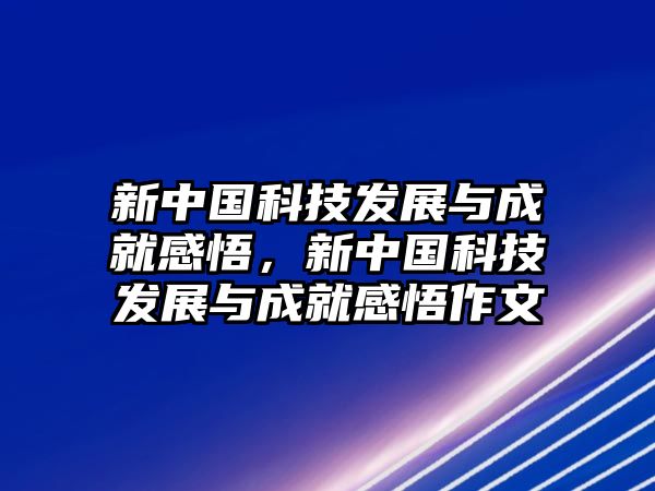 新中國科技發(fā)展與成就感悟，新中國科技發(fā)展與成就感悟作文