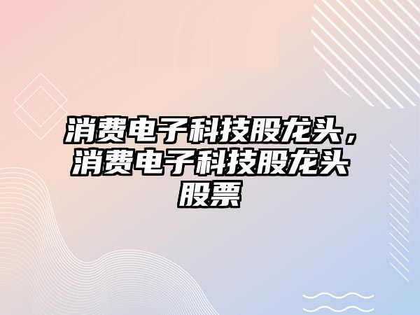 消費電子科技股龍頭，消費電子科技股龍頭股票