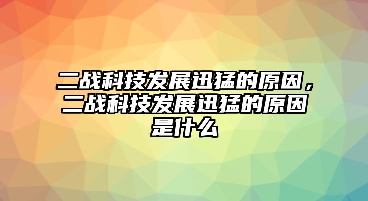 二戰(zhàn)科技發(fā)展迅猛的原因，二戰(zhàn)科技發(fā)展迅猛的原因是什么