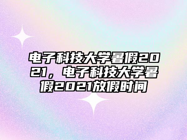 電子科技大學(xué)暑假2021，電子科技大學(xué)暑假2021放假時間