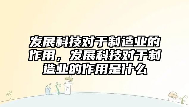 發(fā)展科技對于制造業(yè)的作用，發(fā)展科技對于制造業(yè)的作用是什么