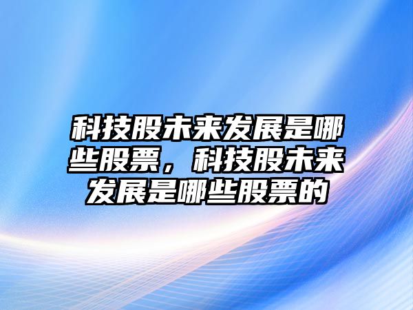 科技股未來發(fā)展是哪些股票，科技股未來發(fā)展是哪些股票的