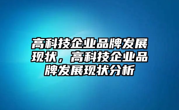 高科技企業(yè)品牌發(fā)展現(xiàn)狀，高科技企業(yè)品牌發(fā)展現(xiàn)狀分析