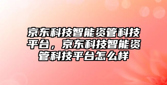 京東科技智能資管科技平臺(tái)，京東科技智能資管科技平臺(tái)怎么樣