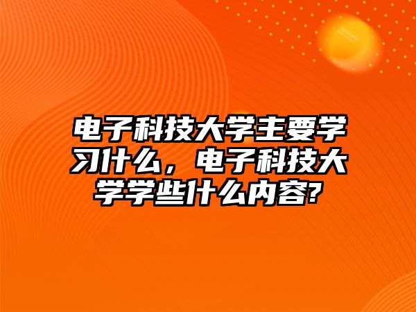 電子科技大學(xué)主要學(xué)習(xí)什么，電子科技大學(xué)學(xué)些什么內(nèi)容?