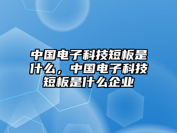 中國(guó)電子科技短板是什么，中國(guó)電子科技短板是什么企業(yè)