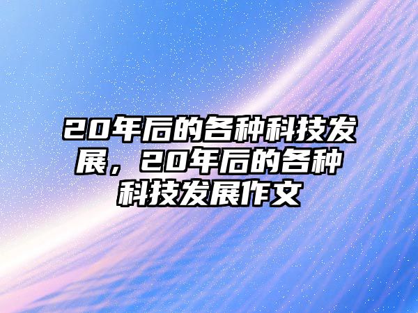 20年后的各種科技發(fā)展，20年后的各種科技發(fā)展作文