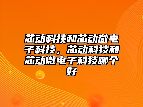 芯動科技和芯動微電子科技，芯動科技和芯動微電子科技哪個好