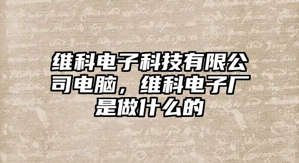 維科電子科技有限公司電腦，維科電子廠是做什么的