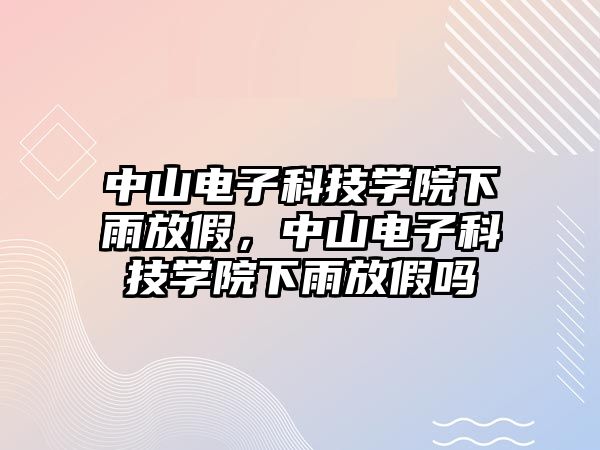 中山電子科技學(xué)院下雨放假，中山電子科技學(xué)院下雨放假嗎