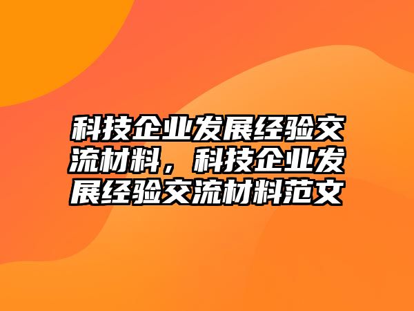 科技企業(yè)發(fā)展經(jīng)驗交流材料，科技企業(yè)發(fā)展經(jīng)驗交流材料范文