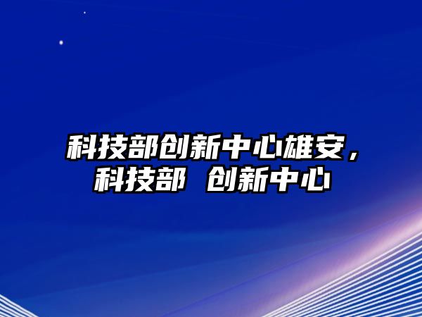 科技部創(chuàng)新中心雄安，科技部 創(chuàng)新中心