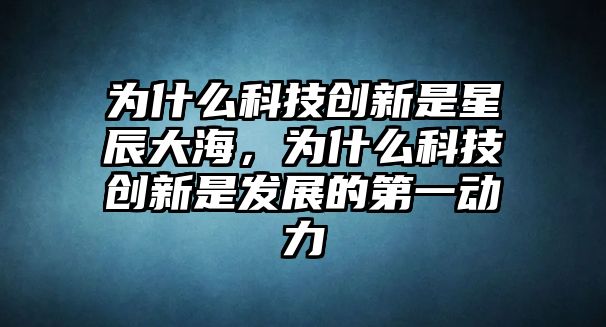 為什么科技創(chuàng)新是星辰大海，為什么科技創(chuàng)新是發(fā)展的第一動(dòng)力