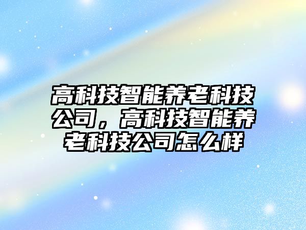 高科技智能養(yǎng)老科技公司，高科技智能養(yǎng)老科技公司怎么樣