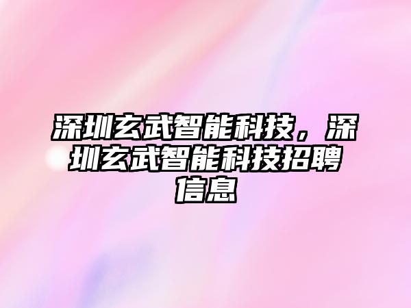 深圳玄武智能科技，深圳玄武智能科技招聘信息